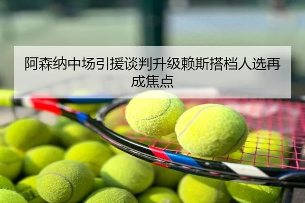 阿森纳中场引援谈判升级赖斯搭档人选再成焦点