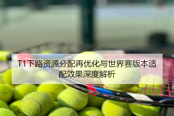 T1下路资源分配再优化与世界赛版本适配效果深度解析