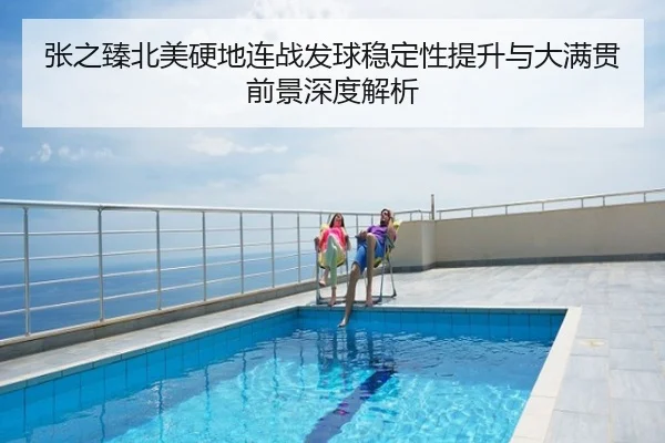 张之臻北美硬地连战发球稳定性提升与大满贯前景深度解析