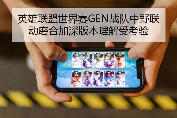 英雄联盟世界赛GEN战队中野联动磨合加深版本理解受考验