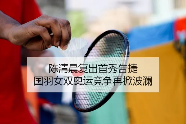陈清晨复出首秀告捷 国羽女双奥运竞争再掀波澜