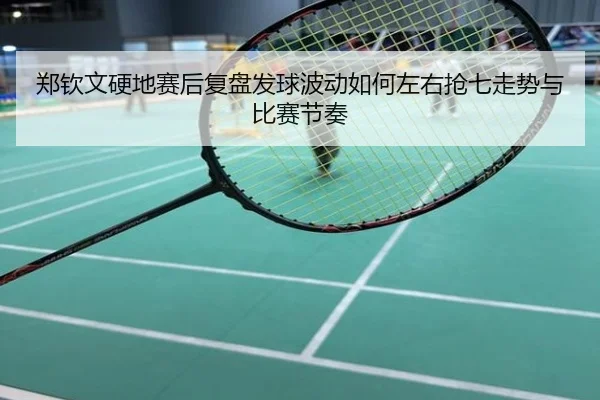 郑钦文硬地赛后复盘发球波动如何左右抢七走势与比赛节奏