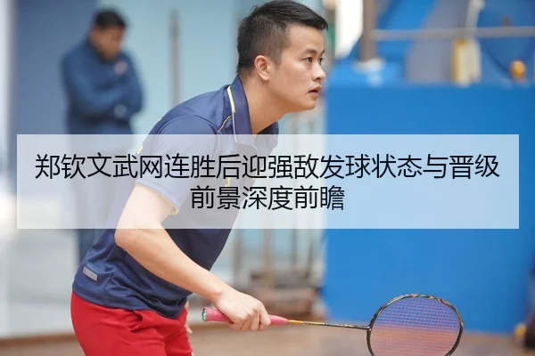 郑钦文武网连胜后迎强敌发球状态与晋级前景深度前瞻