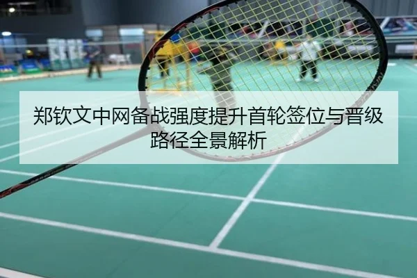 郑钦文中网备战强度提升首轮签位与晋级路径全景解析
